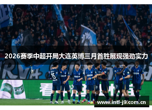 2026赛季中超开局大连英博三月首胜展现强劲实力 2026赛季中超开局大连英博三月首胜展现强劲实力