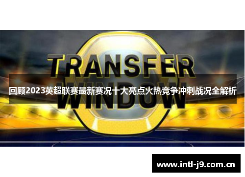 回顾2023英超联赛最新赛况十大亮点火热竞争冲刺战况全解析 回顾2023英超联赛最新赛况十大亮点火热竞争冲刺战况全解析