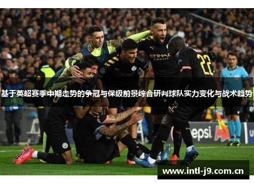 基于英超赛季中期走势的争冠与保级前景综合研判球队实力变化与战术趋势 基于英超赛季中期走势的争冠与保级前景综合研判球队实力变化与战术趋势